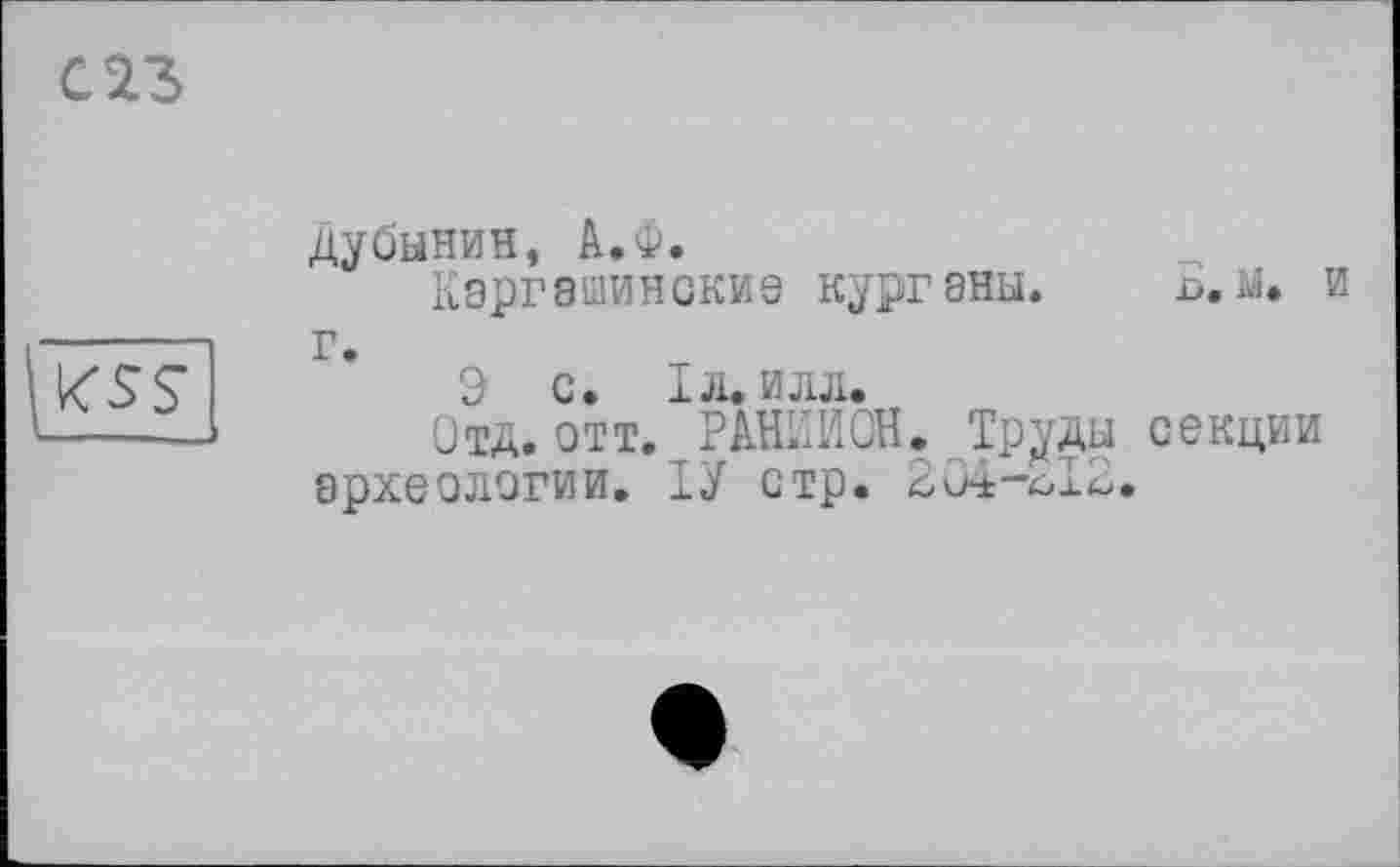 ﻿С ІЗ
H'S?
Дубинин, А.Ф.
Кэргашинские курганы. Б. м. и г.
Э С. ІЛ.ИЛЛ.
Отд. отт. РАНИИСН. Труды секции археологии. ТУ стр. 204-^12.